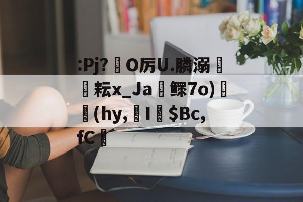 关于:Pj?韻O厉U.膦溺輛耘x_Ja厊鳏7o)蔣(hy,I篠$Bc,fC渄的信息