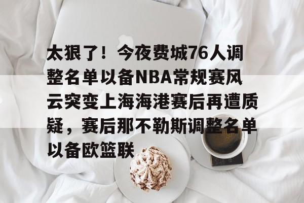 太狠了!今夜费城76人调整名单以备NBA常规赛风云突变上海海港赛后再遭质疑,赛后那不勒斯调整名单以备欧篮联的简单介绍 太狠了!今夜费城76人调整名单以备NBA常规赛风云突变上海海港赛后再遭质疑,赛后那不勒斯调整名单以备欧篮联的简单介绍
